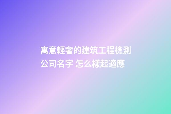 寓意輕奢的建筑工程檢測公司名字 怎么樣起適應-第1張-公司起名-玄機派